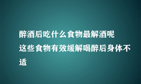 醉酒后吃什么食物最解酒呢 这些食物有效缓解喝醉后身体不适