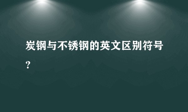 炭钢与不锈钢的英文区别符号？