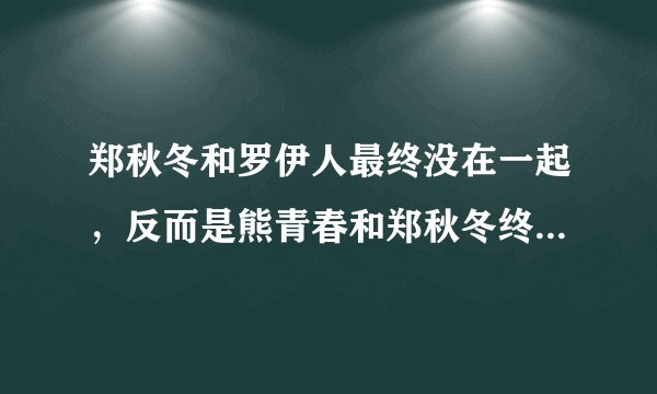郑秋冬和罗伊人最终没在一起,反而是熊青春和郑秋冬终成眷侣?