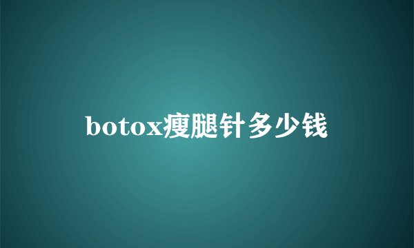 botox瘦腿针多少钱