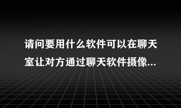 请问要用什么软件可以在聊天室让对方通过聊天软件摄像头窗口，看到自己的桌面。