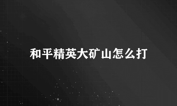 和平精英大矿山怎么打