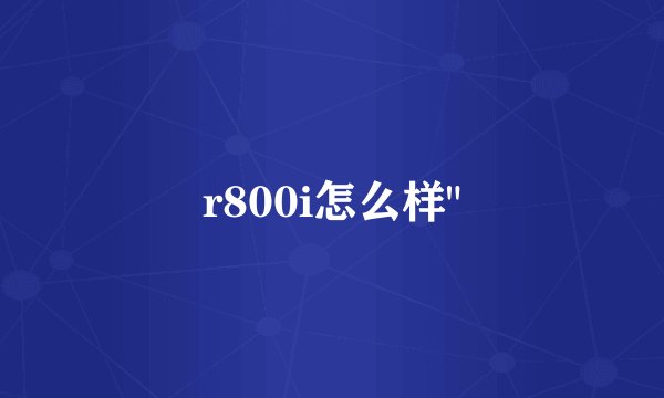 r800i怎么样