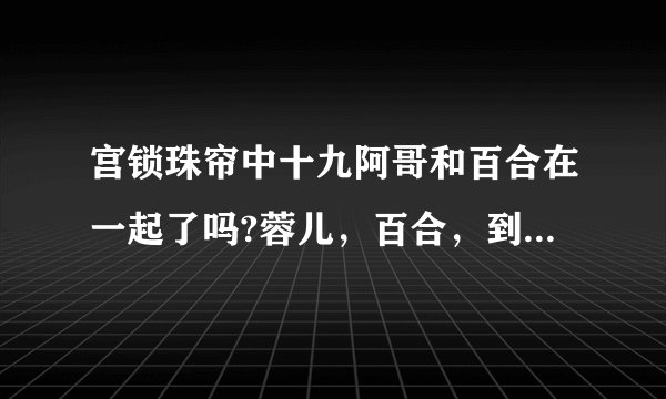 宫锁珠帘中十九阿哥和百合在一起了吗?蓉儿，百合，到底谁是十九阿哥的福晋，最爱？