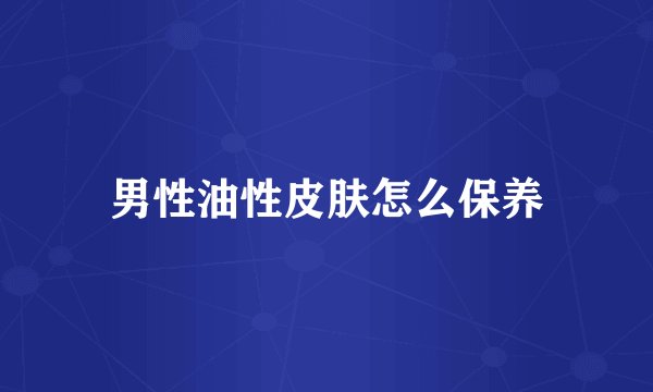 男性油性皮肤怎么保养