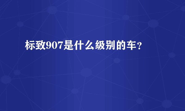 标致907是什么级别的车？
