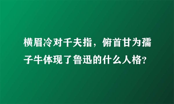 横眉冷对千夫指，俯首甘为孺子牛体现了鲁迅的什么人格？