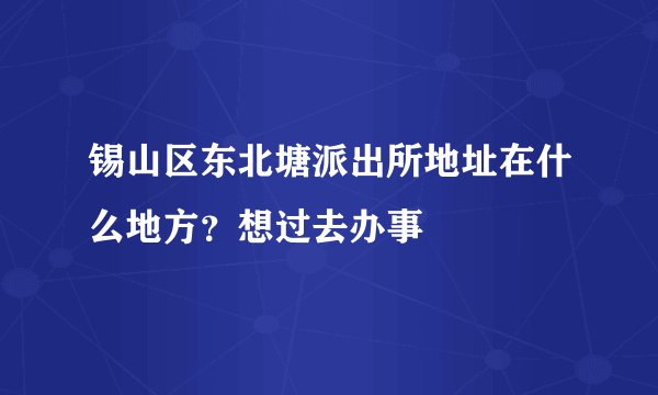 锡山区东北塘派出所地址在什么地方？想过去办事