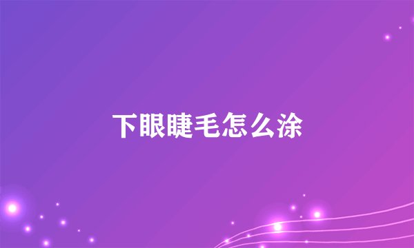下眼睫毛怎么涂
