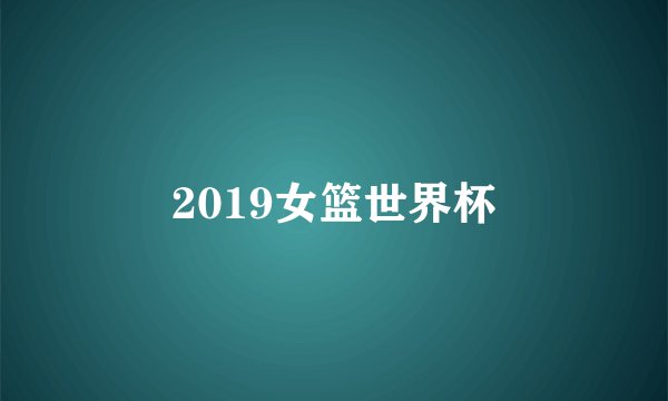 2019女篮世界杯