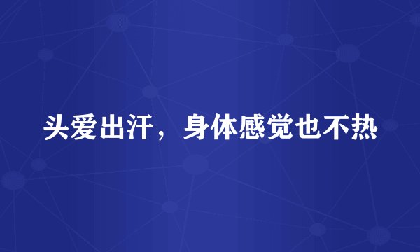 头爱出汗，身体感觉也不热