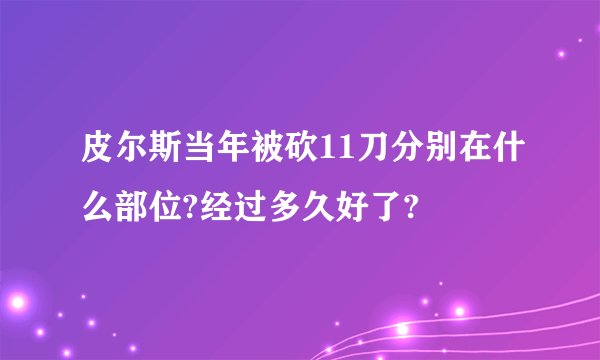 皮尔斯当年被砍11刀分别在什么部位?经过多久好了?