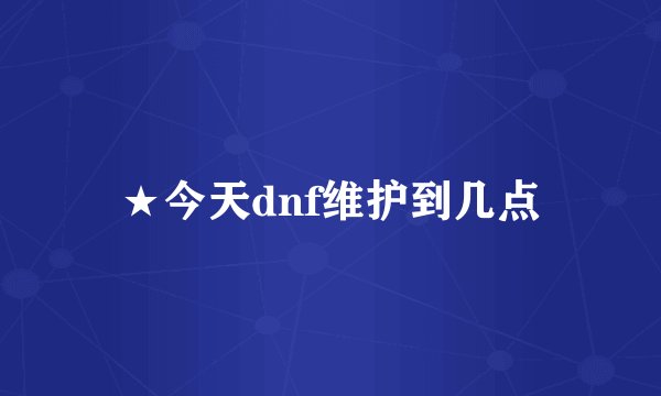 ★今天dnf维护到几点