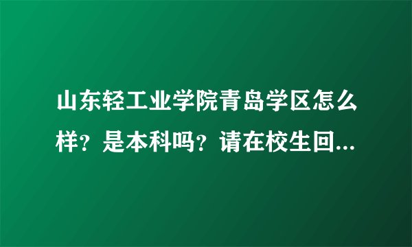 山东轻工业学院青岛学区怎么样?是本科吗?请在校生回答。谢谢