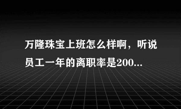 万隆珠宝上班怎么样啊，听说员工一年的离职率是200%，动不动扣钱，天天站着，动不动开除