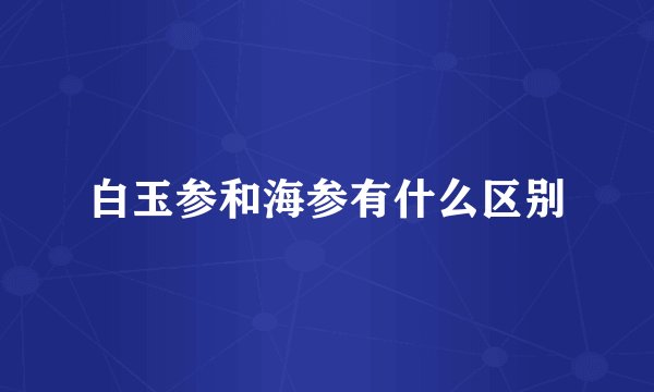 白玉参和海参有什么区别
