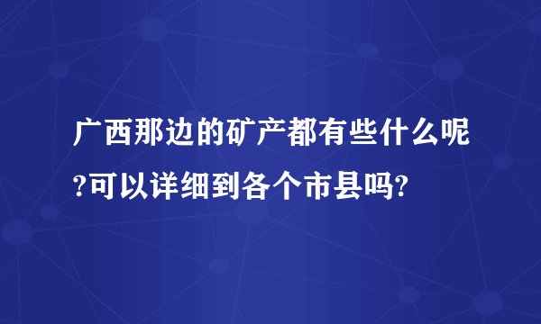 广西那边的矿产都有些什么呢?可以详细到各个市县吗?