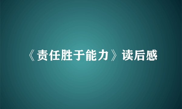 《责任胜于能力》读后感