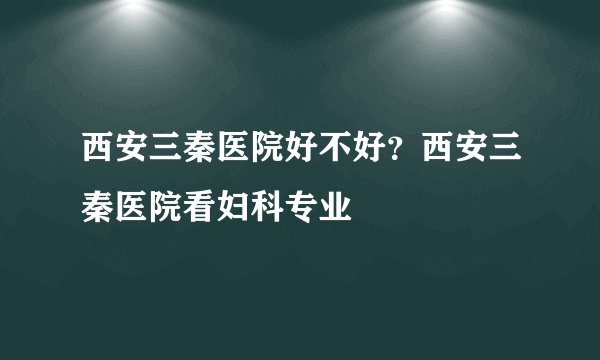 西安三秦医院好不好？西安三秦医院看妇科专业