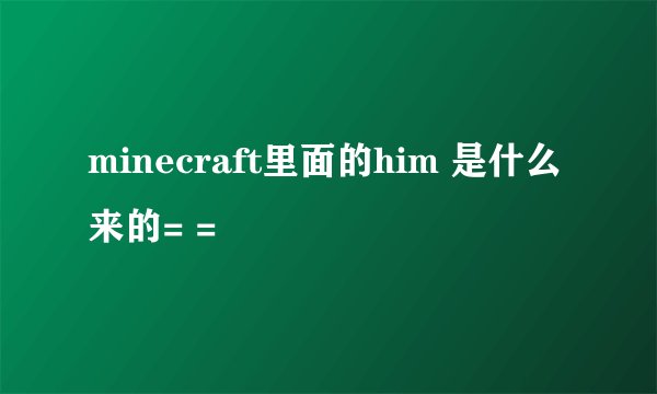 minecraft里面的him 是什么来的= =