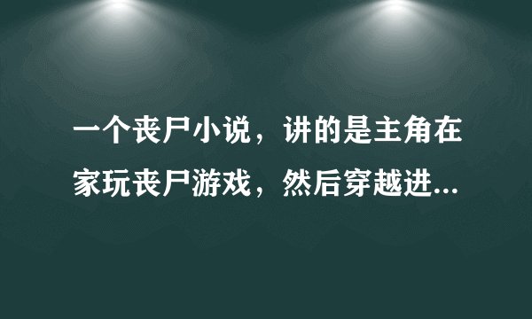 一个丧尸小说，讲的是主角在家玩丧尸游戏，然后穿越进去，发现自己出不去了，累似刀剑