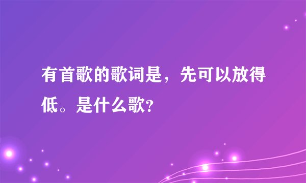 有首歌的歌词是，先可以放得低。是什么歌？