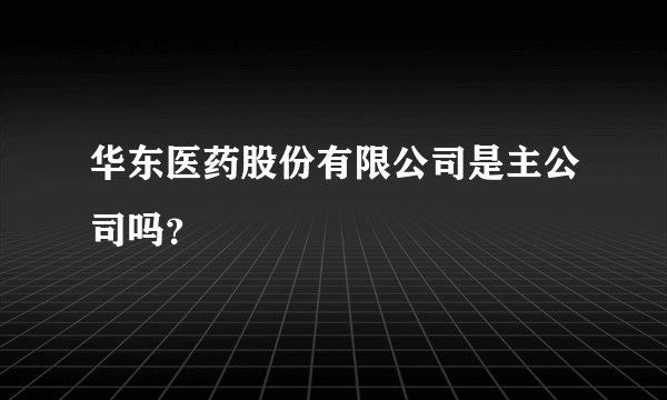 华东医药股份有限公司是主公司吗？