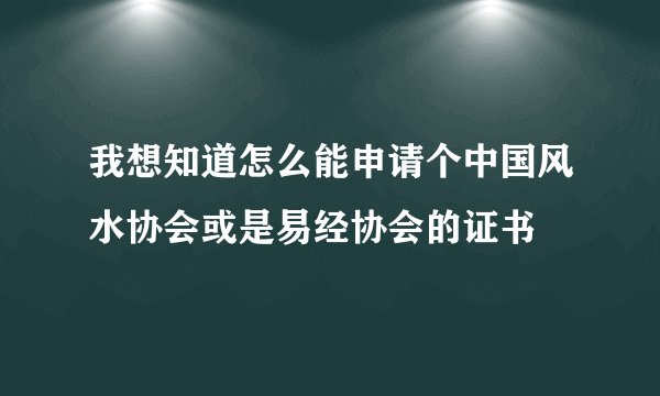我想知道怎么能申请个中国风水协会或是易经协会的证书