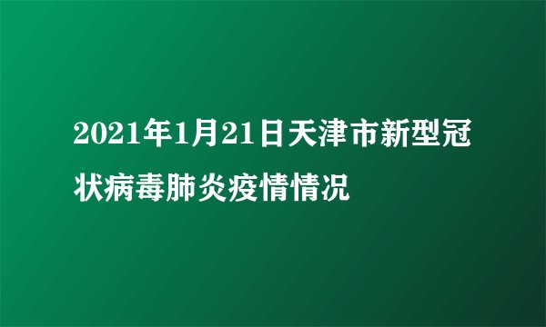 2021年1月21日天津市新型冠状病毒肺炎疫情情况