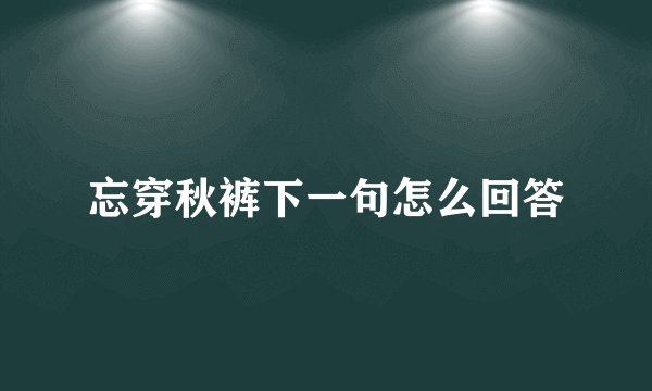 忘穿秋裤下一句怎么回答