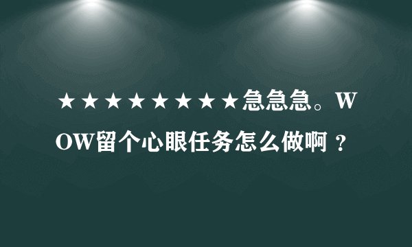 ★★★★★★★★急急急。WOW留个心眼任务怎么做啊 ?