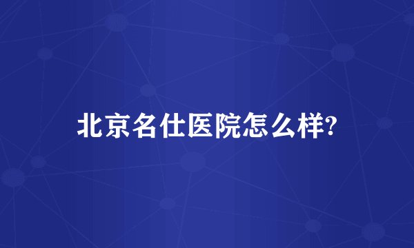 北京名仕医院怎么样?