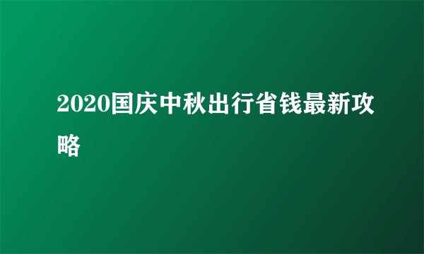 2020国庆中秋出行省钱最新攻略