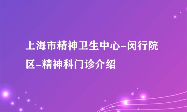 上海市精神卫生中心-闵行院区-精神科门诊介绍