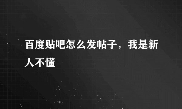 百度贴吧怎么发帖子，我是新人不懂