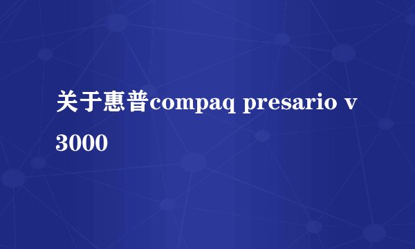 关于惠普compaq presario v3000