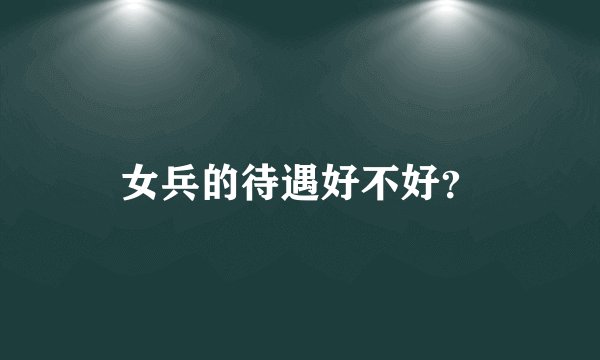 女兵的待遇好不好？