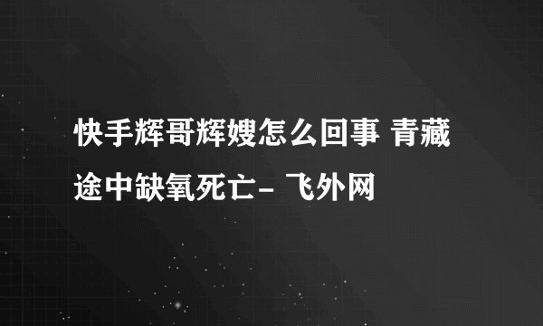 快手辉哥辉嫂怎么回事 青藏途中缺氧死亡- 飞外网