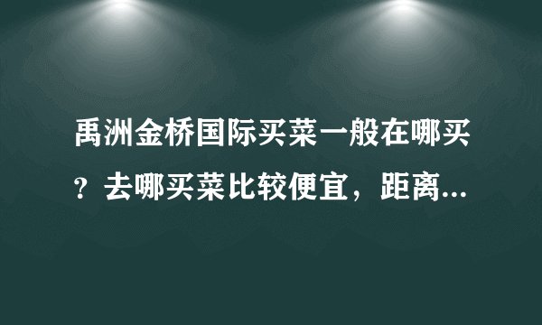 禹洲金桥国际买菜一般在哪买？去哪买菜比较便宜，距离小区远吗？