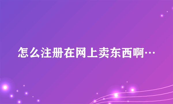 怎么注册在网上卖东西啊…