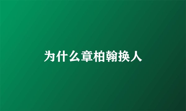 为什么章柏翰换人