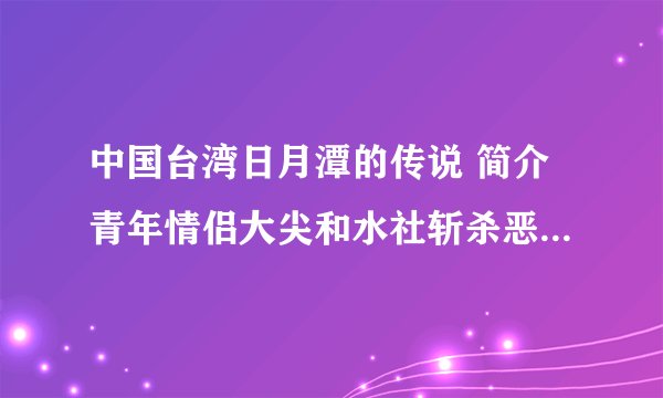 中国台湾日月潭的传说 简介青年情侣大尖和水社斩杀恶龙的故事