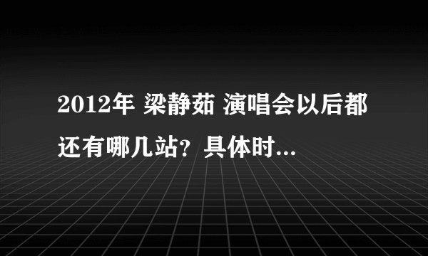 2012年 梁静茹 演唱会以后都还有哪几站？具体时间都是什么时候？求高手解答~~