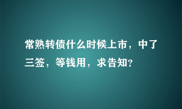 常熟转债什么时候上市，中了三签，等钱用，求告知？