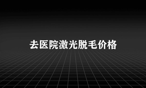 去医院激光脱毛价格