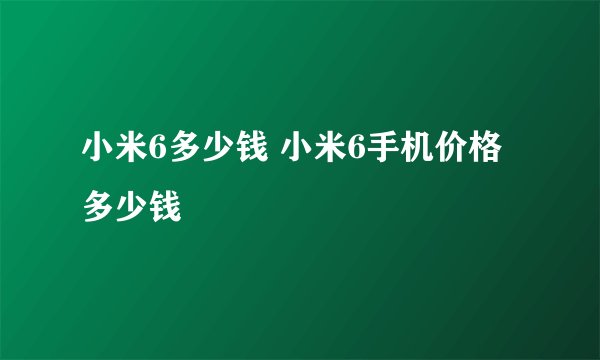 小米6多少钱 小米6手机价格多少钱