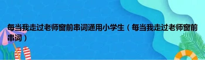 每当我走过老师窗前串词通用小学生（每当我走过老师窗前串词）