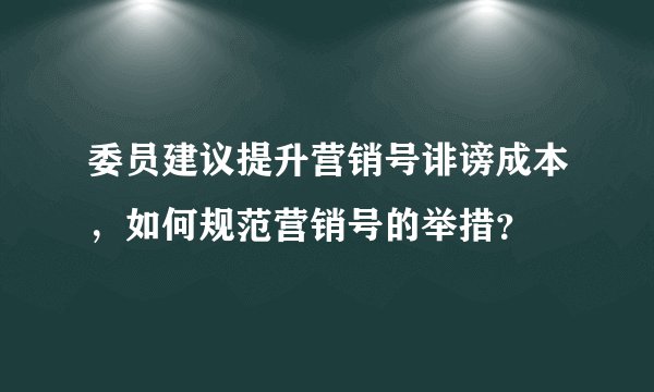 委员建议提升营销号诽谤成本，如何规范营销号的举措？