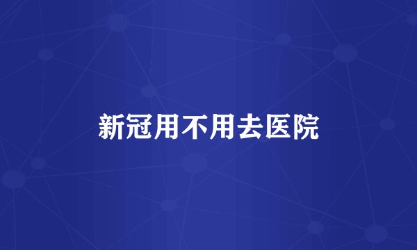 新冠用不用去医院