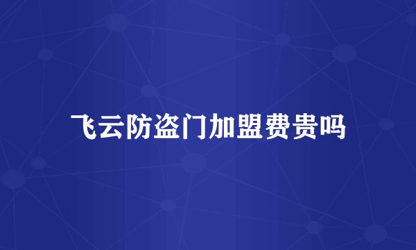 飞云防盗门加盟费贵吗